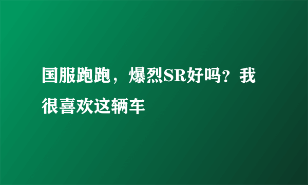 国服跑跑，爆烈SR好吗？我很喜欢这辆车