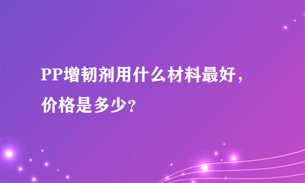 PP增韧剂用什么材料最好，价格是多少？