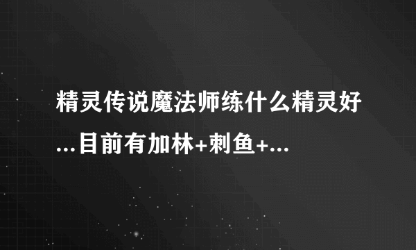 精灵传说魔法师练什么精灵好...目前有加林+刺鱼+岩龟...为了骗战斗力再练点什么好呢