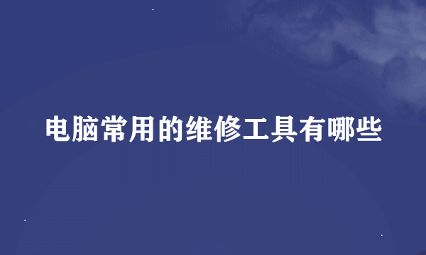 电脑常用的维修工具有哪些