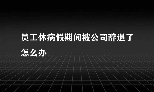 员工休病假期间被公司辞退了怎么办