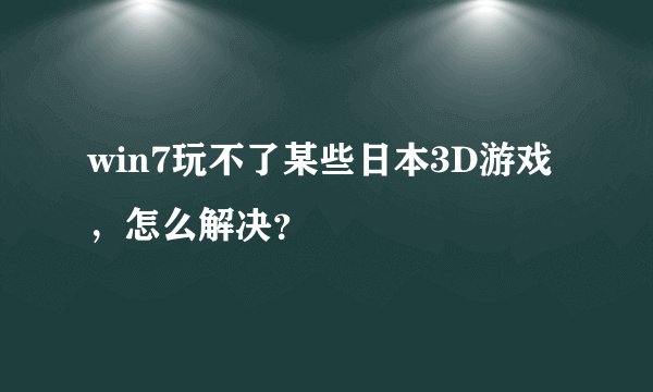 win7玩不了某些日本3D游戏，怎么解决？