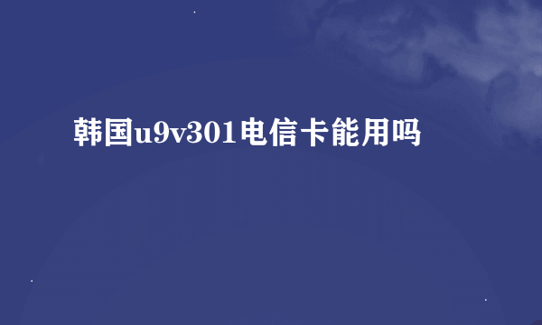 韩国u9v301电信卡能用吗