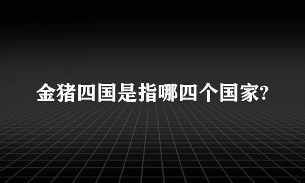 金猪四国是指哪四个国家?