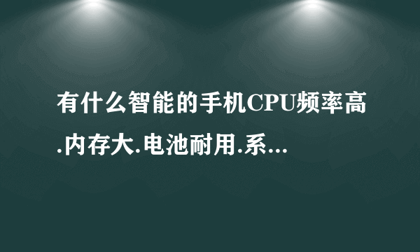 有什么智能的手机CPU频率高.内存大.电池耐用.系统高.屏幕得好.好玩.又便宜的.最好是1000至1500左右的！