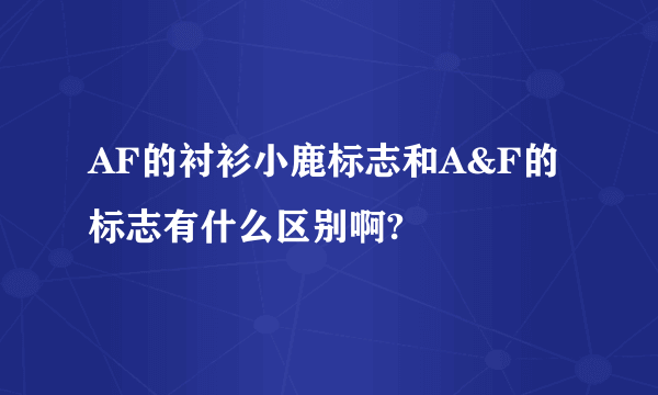 AF的衬衫小鹿标志和A&F的标志有什么区别啊?