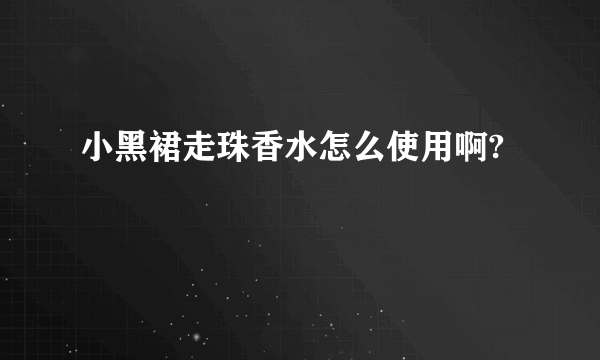 小黑裙走珠香水怎么使用啊?