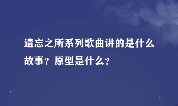 遗忘之所系列歌曲讲的是什么故事？原型是什么？