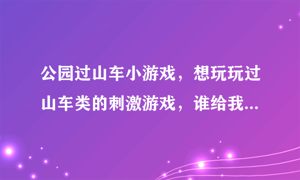 公园过山车小游戏，想玩玩过山车类的刺激游戏，谁给我介绍几个呢