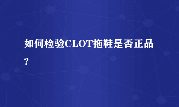 如何检验CLOT拖鞋是否正品?