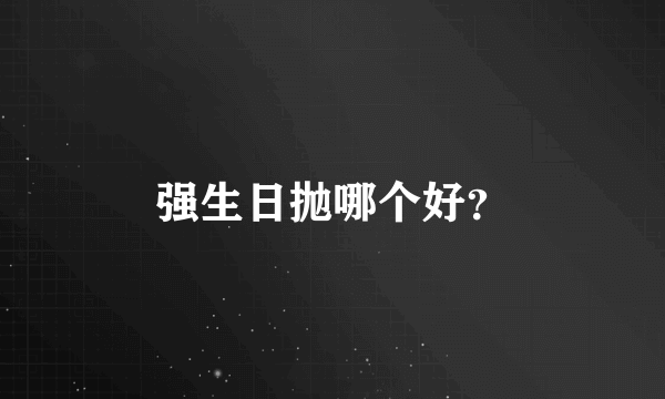 强生日抛哪个好？