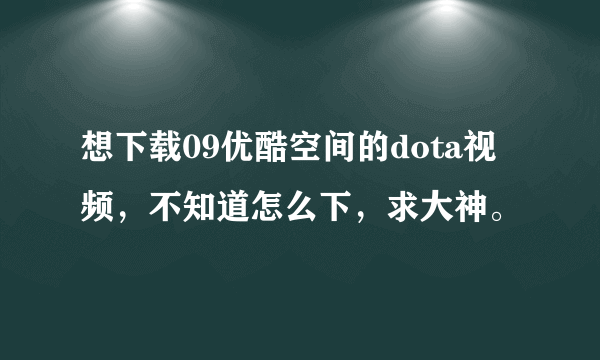 想下载09优酷空间的dota视频，不知道怎么下，求大神。