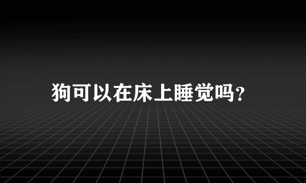 狗可以在床上睡觉吗？