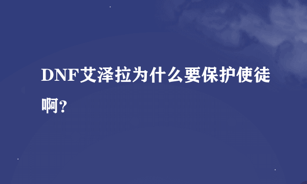 DNF艾泽拉为什么要保护使徒啊？