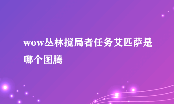 wow丛林搅局者任务艾匹萨是哪个图腾