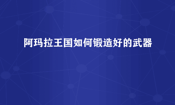 阿玛拉王国如何锻造好的武器