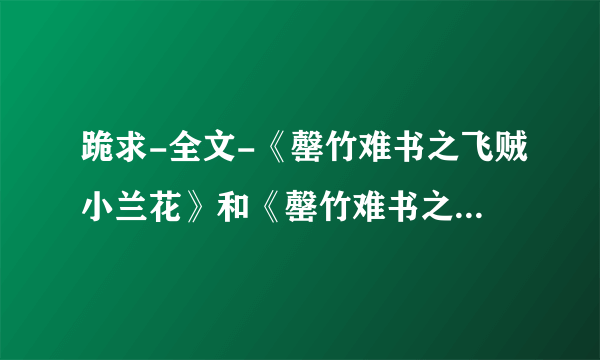 跪求-全文-《罄竹难书之飞贼小兰花》和《罄竹难书之月下美人》