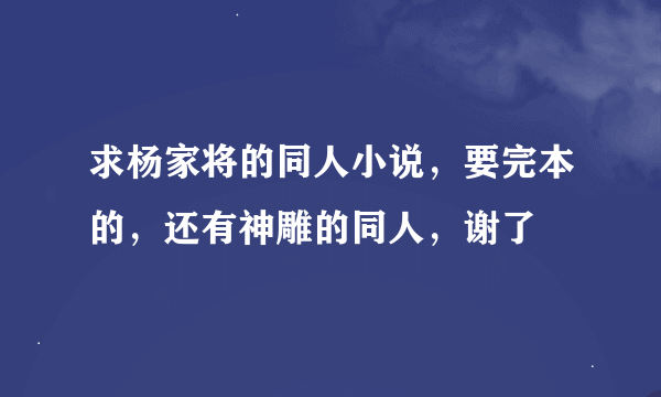 求杨家将的同人小说，要完本的，还有神雕的同人，谢了