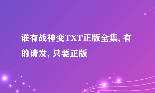 谁有战神变TXT正版全集, 有的请发, 只要正版