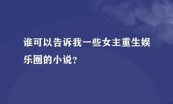 谁可以告诉我一些女主重生娱乐圈的小说？