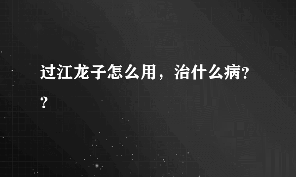 过江龙子怎么用，治什么病？？