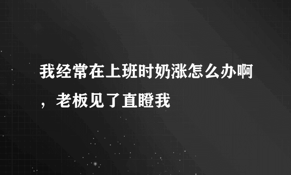 我经常在上班时奶涨怎么办啊，老板见了直瞪我