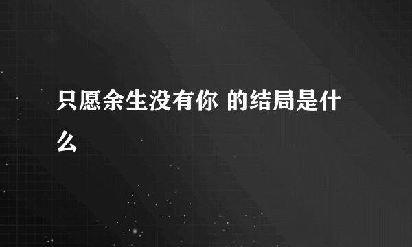 只愿余生没有你 的结局是什么