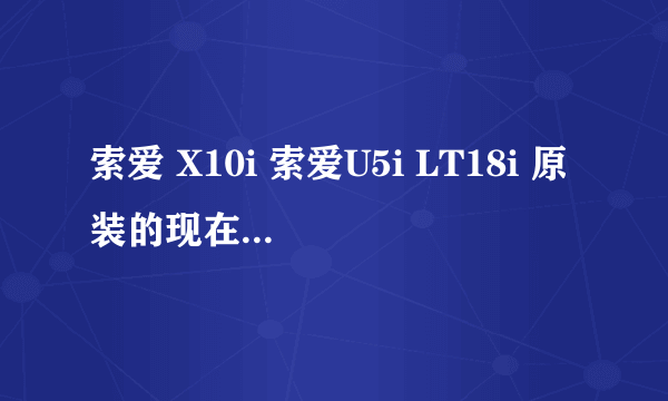 索爱 X10i 索爱U5i LT18i 原装的现在报价是多少？