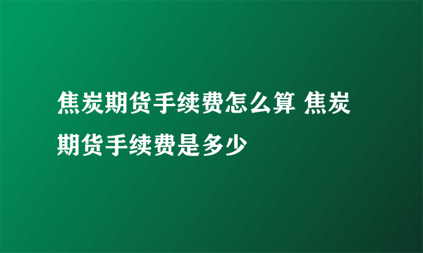 焦炭期货手续费怎么算 焦炭期货手续费是多少