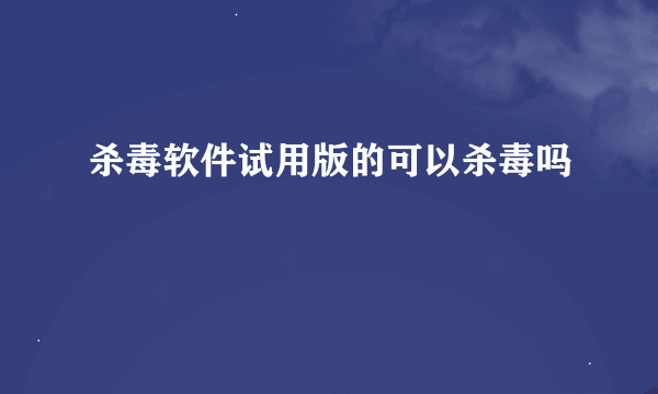 杀毒软件试用版的可以杀毒吗