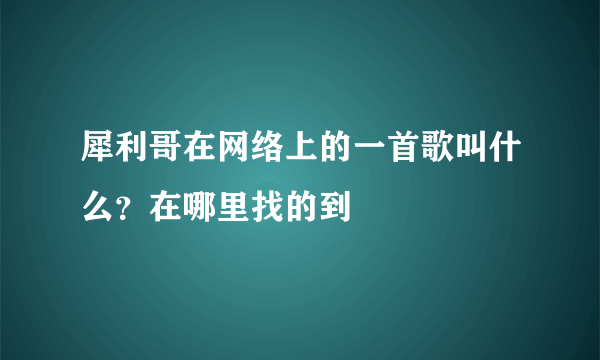 犀利哥在网络上的一首歌叫什么？在哪里找的到