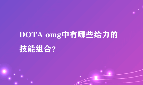 DOTA omg中有哪些给力的技能组合？