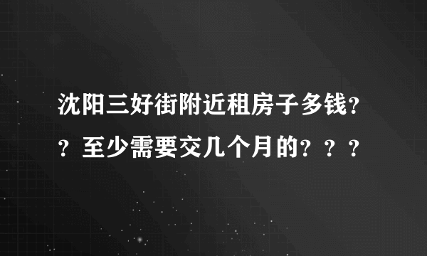 沈阳三好街附近租房子多钱？？至少需要交几个月的？？？