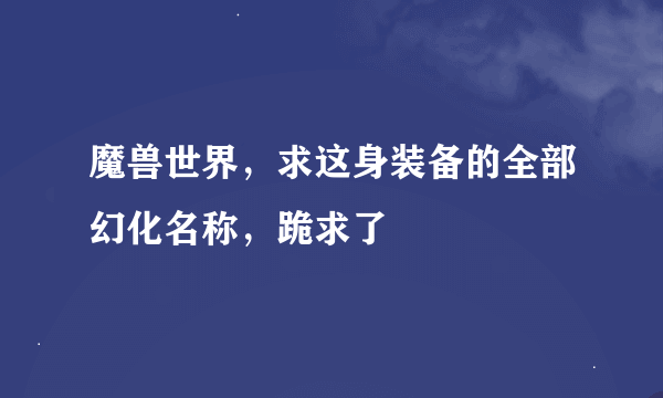 魔兽世界，求这身装备的全部幻化名称，跪求了