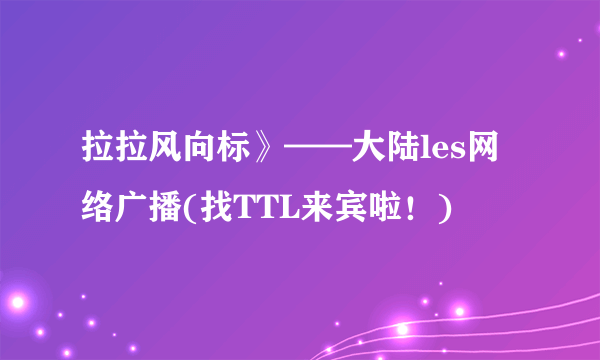 拉拉风向标》——大陆les网络广播(找TTL来宾啦！)