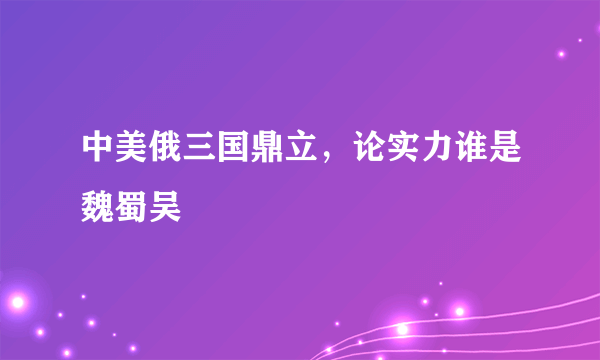 中美俄三国鼎立，论实力谁是魏蜀吴