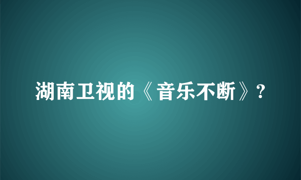 湖南卫视的《音乐不断》?