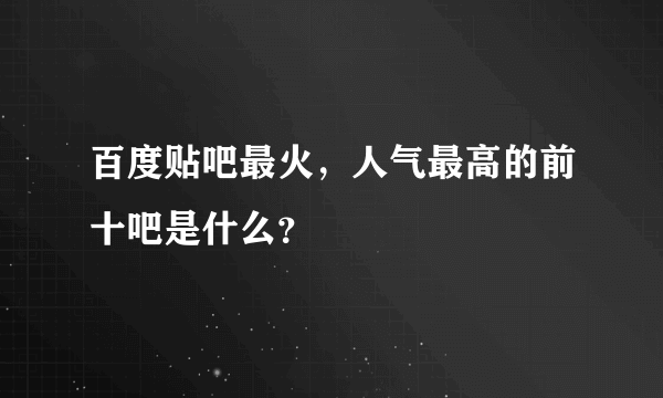 百度贴吧最火，人气最高的前十吧是什么？