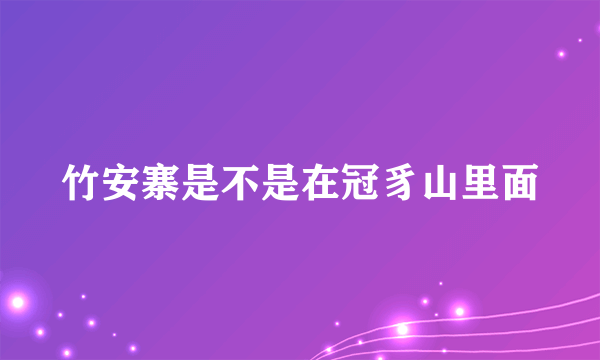 竹安寨是不是在冠豸山里面