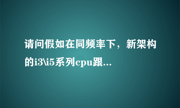 请问假如在同频率下，新架构的i3\i5系列cpu跟 core 2 Duo T系列有什么区别