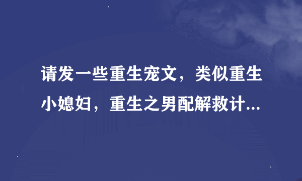 请发一些重生宠文，类似重生小媳妇，重生之男配解救计划的军旅文，或是类似古代的舒心日子的种田文。