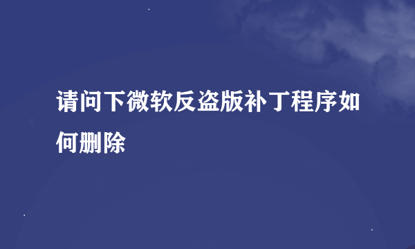 请问下微软反盗版补丁程序如何删除