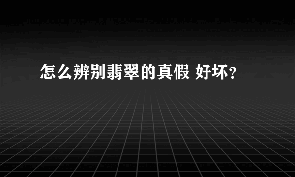 怎么辨别翡翠的真假 好坏？