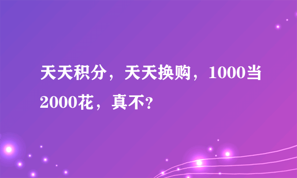 天天积分，天天换购，1000当2000花，真不？