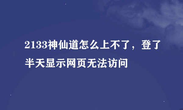 2133神仙道怎么上不了，登了半天显示网页无法访问