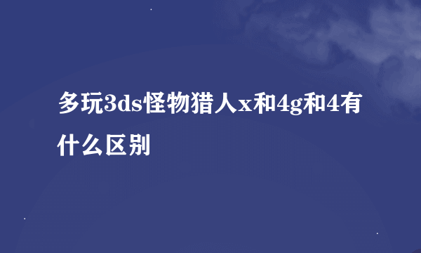 多玩3ds怪物猎人x和4g和4有什么区别