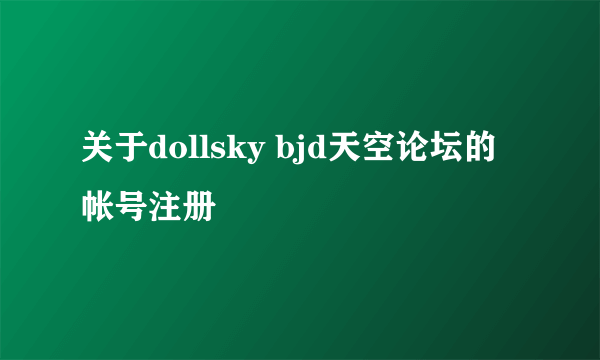 关于dollsky bjd天空论坛的帐号注册