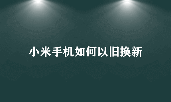 小米手机如何以旧换新