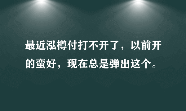 最近泓樽付打不开了，以前开的蛮好，现在总是弹出这个。