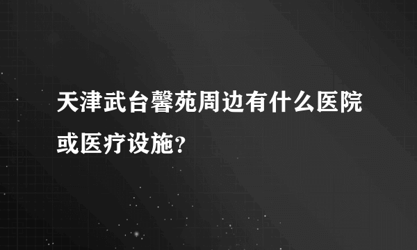 天津武台馨苑周边有什么医院或医疗设施？